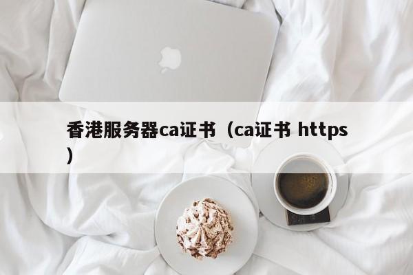 香港服务器ca证书（ca证书 https）
