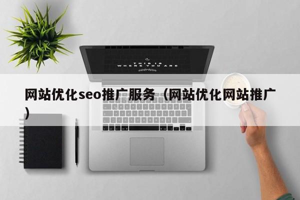 网站优化seo推广服务（网站优化网站推广）