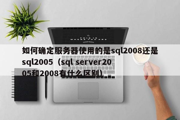 如何确定服务器使用的是sql2008还是sql2005（sql server2005和2008有什么区别）