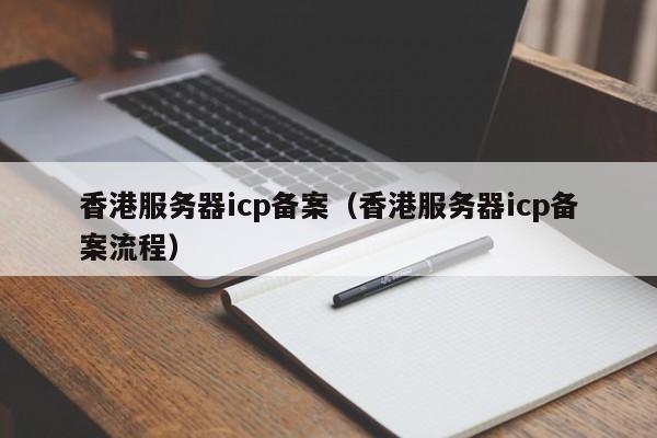 香港服务器icp备案（香港服务器icp备案流程）