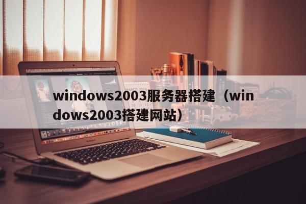 windows2003服务器搭建（windows2003搭建网站）