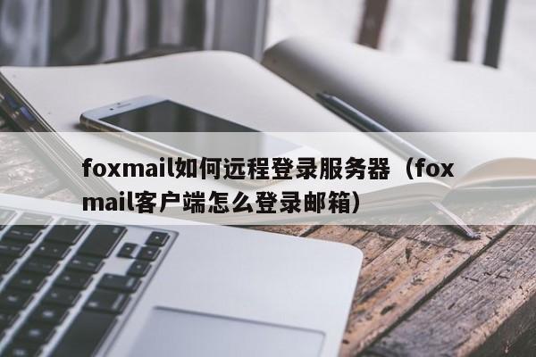 foxmail如何远程登录服务器（foxmail客户端怎么登录邮箱）