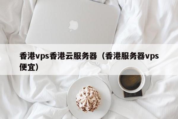 香港vps香港云服务器（香港服务器vps便宜）