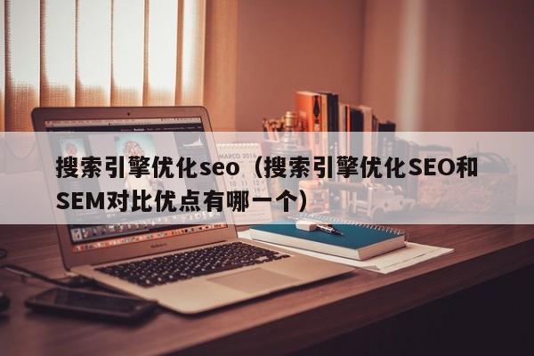 搜索引擎优化seo（搜索引擎优化SEO和SEM对比优点有哪一个）