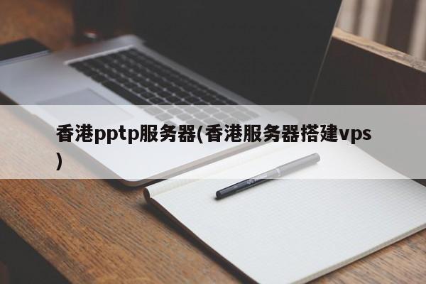 香港pptp服务器(香港服务器搭建vps)
