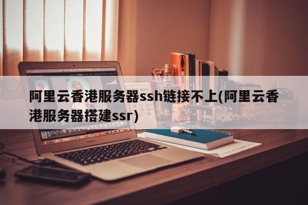 阿里云香港服务器ssh链接不上(阿里云香港服务器搭建ssr)