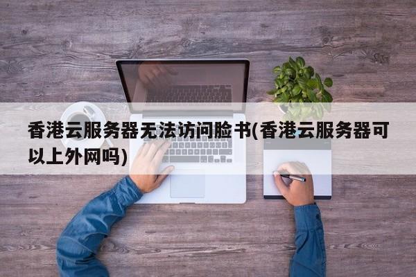 香港云服务器无法访问脸书(香港云服务器可以上外网吗)