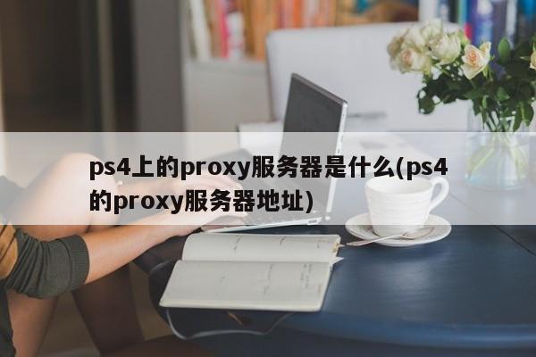 ps4上的proxy服务器是什么(ps4的proxy服务器地址)