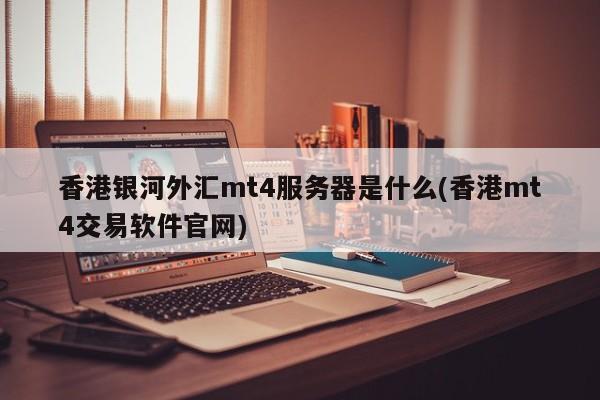 香港银河外汇mt4服务器是什么(香港mt4交易软件官网)