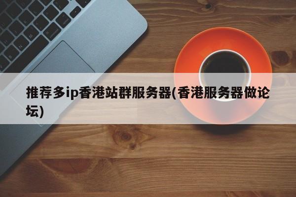 推荐多ip香港站群服务器(香港服务器做论坛)