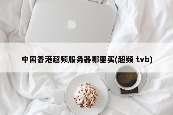 中国香港超频服务器哪里买(超频 tvb)