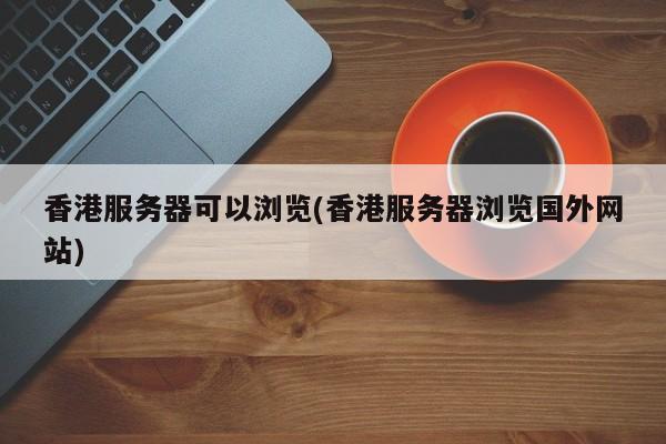 香港服务器可以浏览(香港服务器浏览国外网站)
