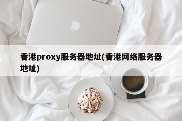 香港proxy服务器地址(香港网络服务器地址)