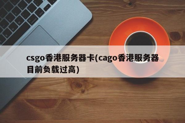 csgo香港服务器卡(cago香港服务器目前负载过高)