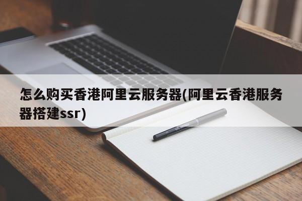 怎么购买香港阿里云服务器(阿里云香港服务器搭建ssr)