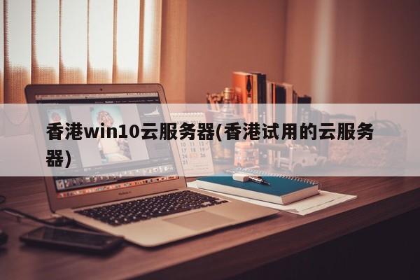 香港win10云服务器(香港试用的云服务器)