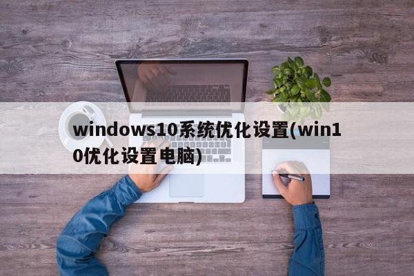 windows10系统优化设置(win10优化设置电脑)