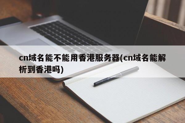 cn域名能不能用香港服务器(cn域名能解析到香港吗)